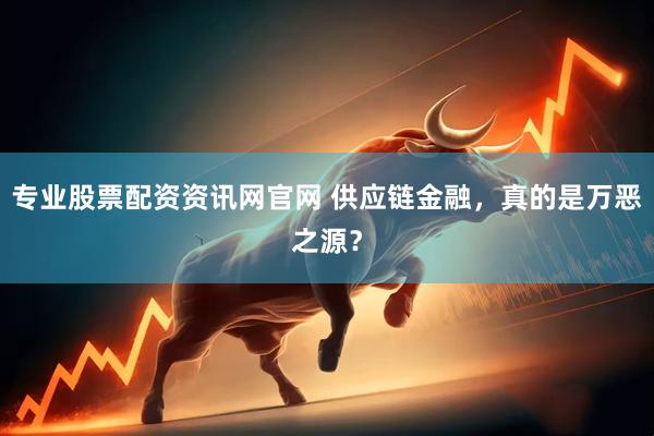 专业股票配资资讯网官网 供应链金融，真的是万恶之源？