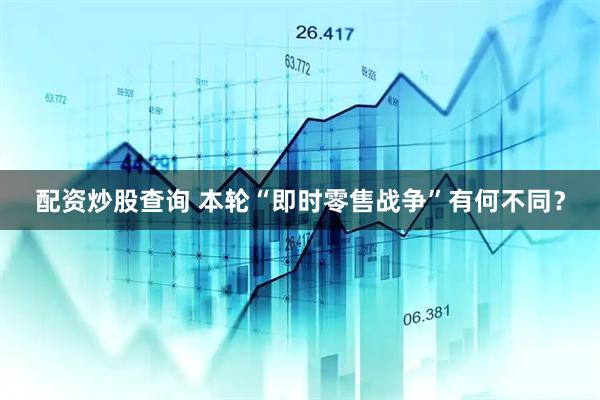 配资炒股查询 本轮“即时零售战争”有何不同？
