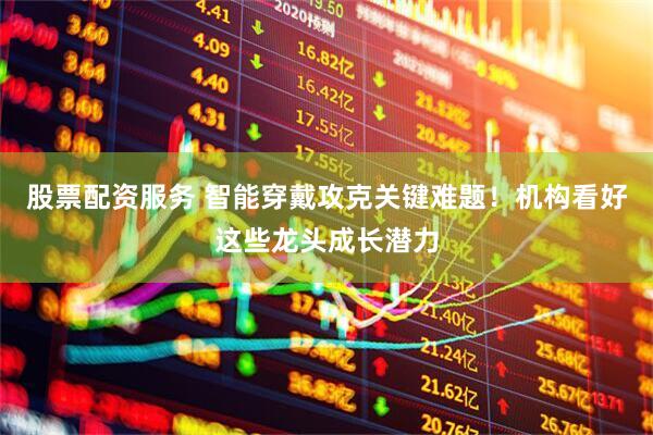 股票配资服务 智能穿戴攻克关键难题！机构看好这些龙头成长潜力