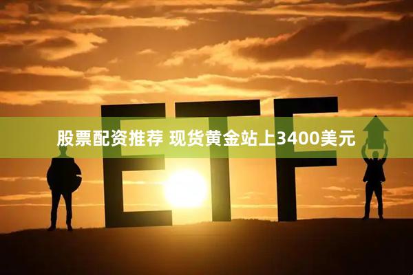 股票配资推荐 现货黄金站上3400美元