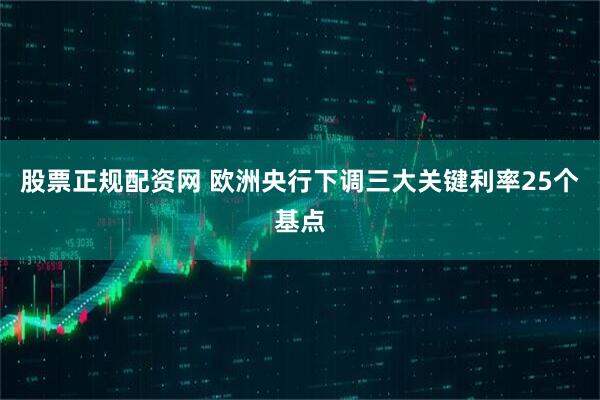 股票正规配资网 欧洲央行下调三大关键利率25个基点
