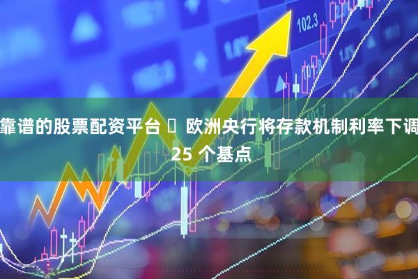靠谱的股票配资平台 ​欧洲央行将存款机制利率下调 25 个基点