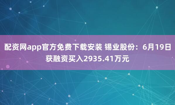 配资网app官方免费下载安装 锡业股份：6月19日获融资买入2935.41万元