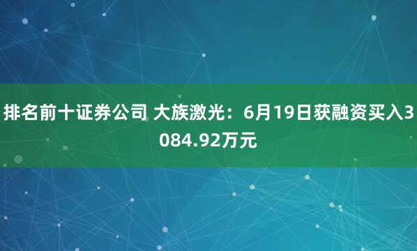排名前十证券公司 大族激光：6月19日获融资买入3084.92万元