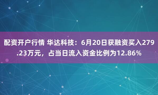 配资开户行情 华达科技：6月20日获融资买入279.23万元，占当日流入资金比例为12.86%