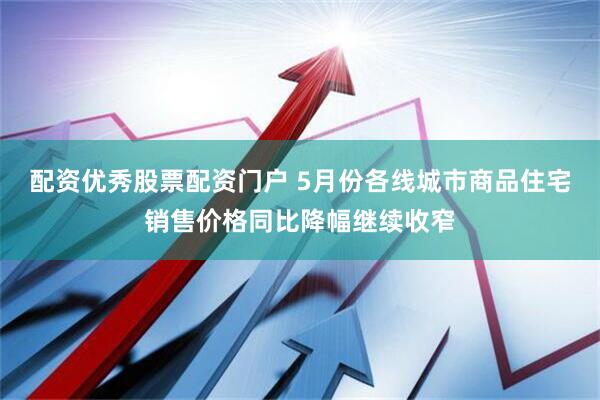 配资优秀股票配资门户 5月份各线城市商品住宅销售价格同比降幅继续收窄