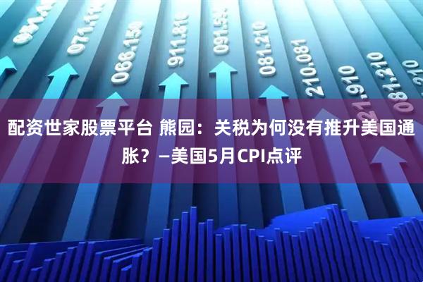 配资世家股票平台 熊园：关税为何没有推升美国通胀？—美国5月CPI点评