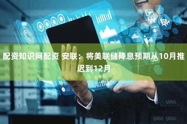 配资知识网配资 安联：将美联储降息预期从10月推迟到12月