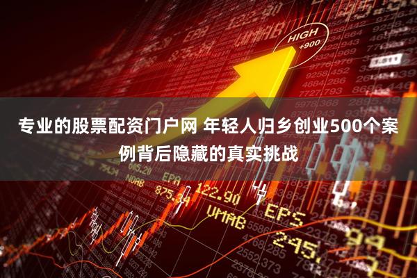 专业的股票配资门户网 年轻人归乡创业500个案例背后隐藏的真实挑战