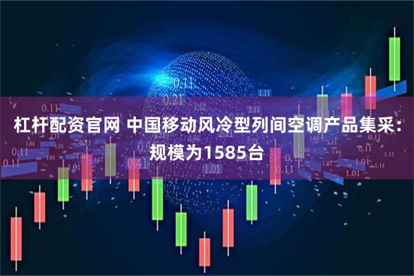 杠杆配资官网 中国移动风冷型列间空调产品集采：规模为1585台