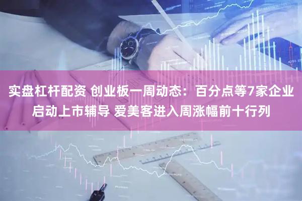 实盘杠杆配资 创业板一周动态：百分点等7家企业启动上市辅导 爱美客进入周涨幅前十行列