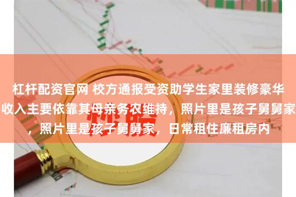 杠杆配资官网 校方通报受资助学生家里装修豪华：确系农村低保户，收入主要依靠其母亲务农维持，照片里是孩子舅舅家，日常租住廉租房内