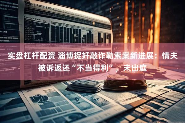 实盘杠杆配资 淄博捉奸敲诈勒索案新进展：情夫被诉返还“不当得利”，未出庭