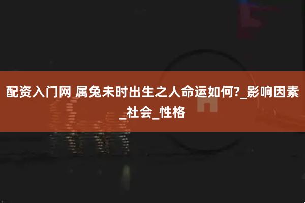 配资入门网 属兔未时出生之人命运如何?_影响因素_社会_性格
