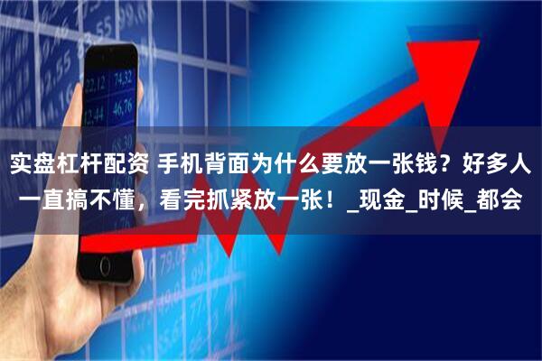 实盘杠杆配资 手机背面为什么要放一张钱？好多人一直搞不懂，看完抓紧放一张！_现金_时候_都会
