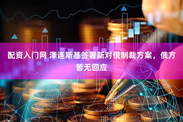 配资入门网 泽连斯基签署新对俄制裁方案，俄方暂无回应