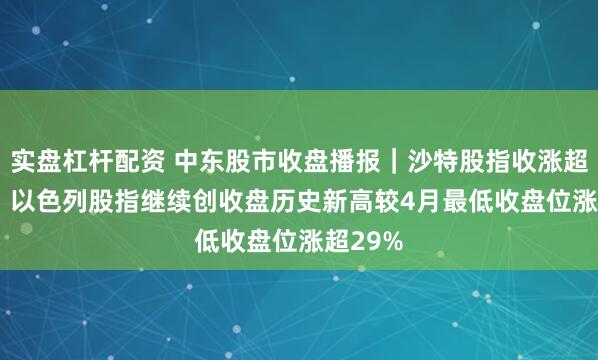 实盘杠杆配资 中东股市收盘播报｜沙特股指收涨超0.6%，以色列股指继续创收盘历史新高较4月最低收盘位涨超29%