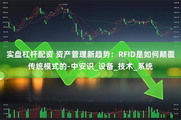 实盘杠杆配资 资产管理新趋势：RFID是如何颠覆传统模式的-中安识_设备_技术_系统