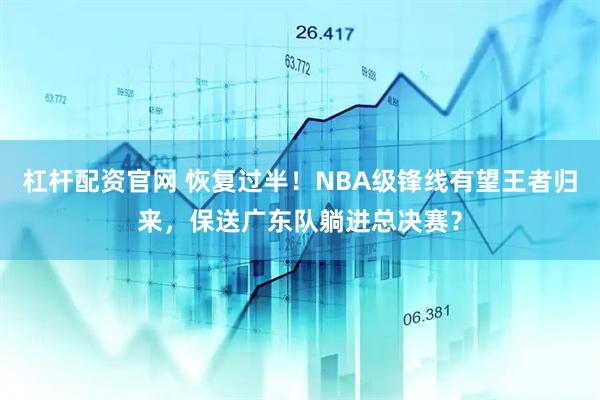 杠杆配资官网 恢复过半！NBA级锋线有望王者归来，保送广东队躺进总决赛？