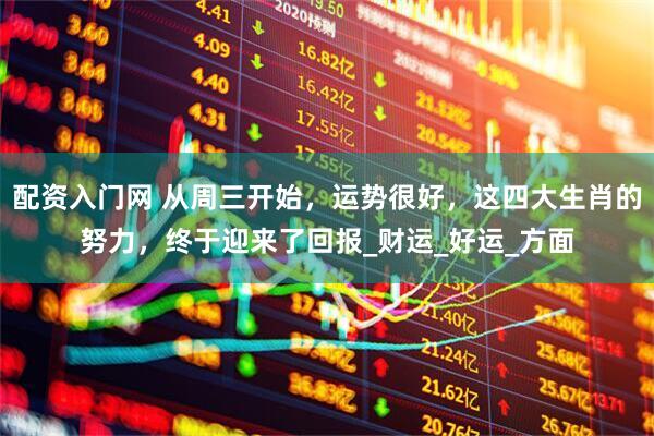 配资入门网 从周三开始，运势很好，这四大生肖的努力，终于迎来了回报_财运_好运_方面