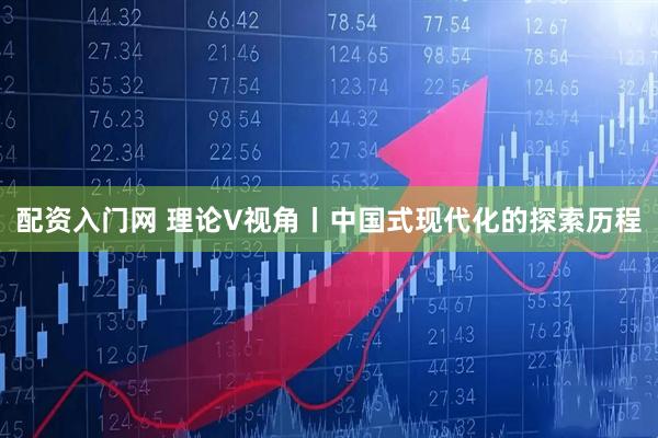 配资入门网 理论V视角丨中国式现代化的探索历程