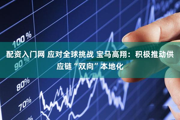 配资入门网 应对全球挑战 宝马高翔：积极推动供应链“双向”本地化