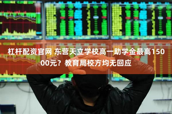 杠杆配资官网 东营天立学校高一助学金最高15000元？教育局校方均无回应