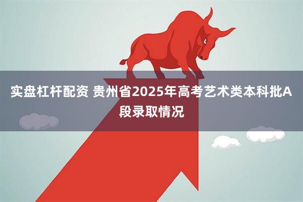 实盘杠杆配资 贵州省2025年高考艺术类本科批A段录取情况