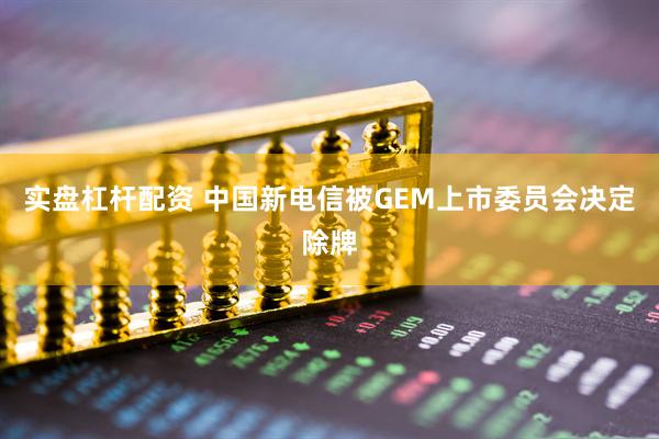 实盘杠杆配资 中国新电信被GEM上市委员会决定除牌