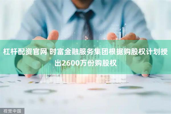 杠杆配资官网 时富金融服务集团根据购股权计划授出2600万份购股权