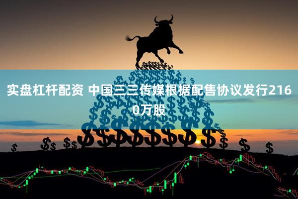 实盘杠杆配资 中国三三传媒根据配售协议发行2160万股