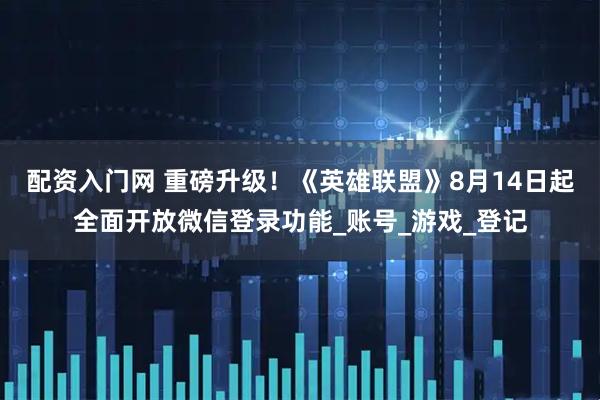 配资入门网 重磅升级！《英雄联盟》8月14日起全面开放微信登录功能_账号_游戏_登记