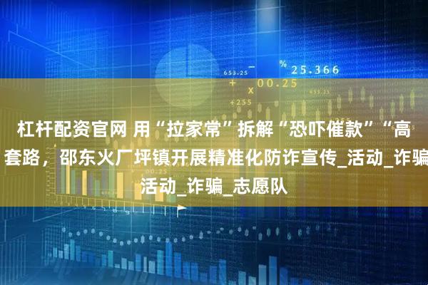 杠杆配资官网 用“拉家常”拆解“恐吓催款”“高额利诱”套路，邵东火厂坪镇开展精准化防诈宣传_活动_诈骗_志愿队