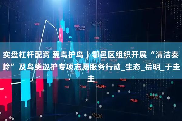 实盘杠杆配资 爱鸟护鸟｜鄠邑区组织开展 “清洁秦岭” 及鸟类巡护专项志愿服务行动_生态_岳明_于圭