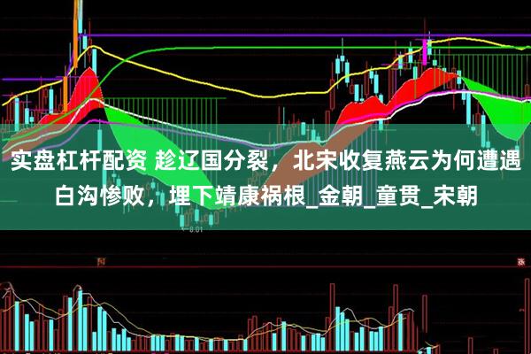 实盘杠杆配资 趁辽国分裂，北宋收复燕云为何遭遇白沟惨败，埋下靖康祸根_金朝_童贯_宋朝