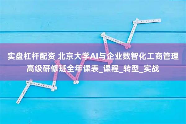 实盘杠杆配资 北京大学AI与企业数智化工商管理高级研修班全年课表_课程_转型_实战