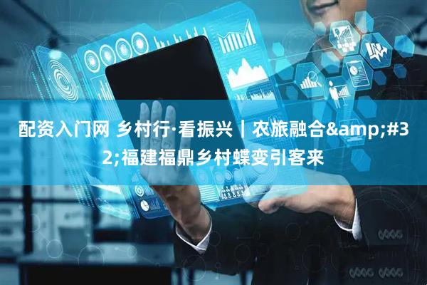 配资入门网 乡村行·看振兴｜农旅融合&#32;福建福鼎乡村蝶变引客来