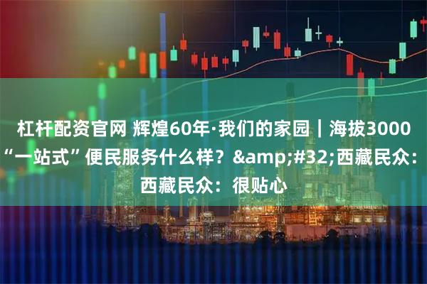 杠杆配资官网 辉煌60年·我们的家园｜海拔3000多米的“一站式”便民服务什么样？&#32;西藏民众：很贴心