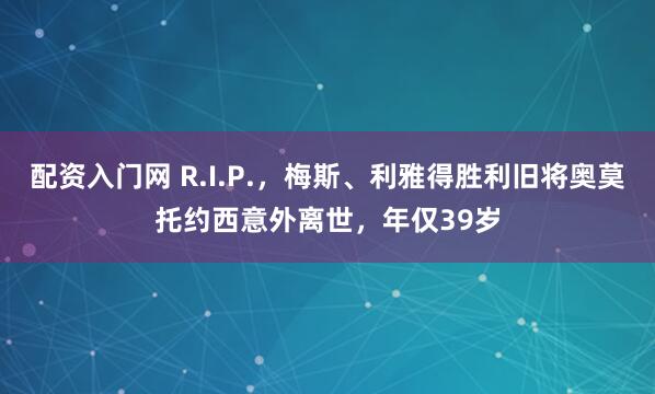 配资入门网 R.I.P.，梅斯、利雅得胜利旧将奥莫托约西意外离世，年仅39岁