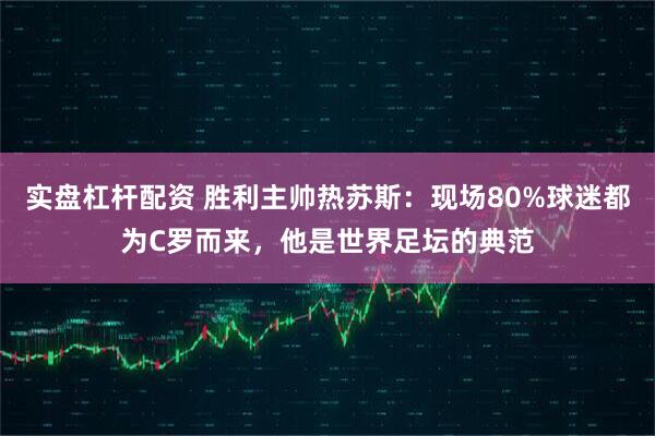 实盘杠杆配资 胜利主帅热苏斯：现场80%球迷都为C罗而来，他是世界足坛的典范