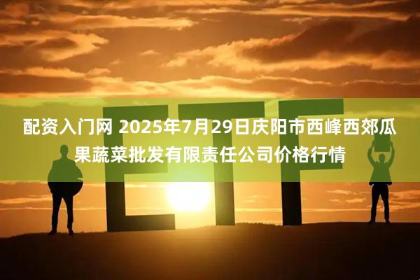 配资入门网 2025年7月29日庆阳市西峰西郊瓜果蔬菜批发有限责任公司价格行情