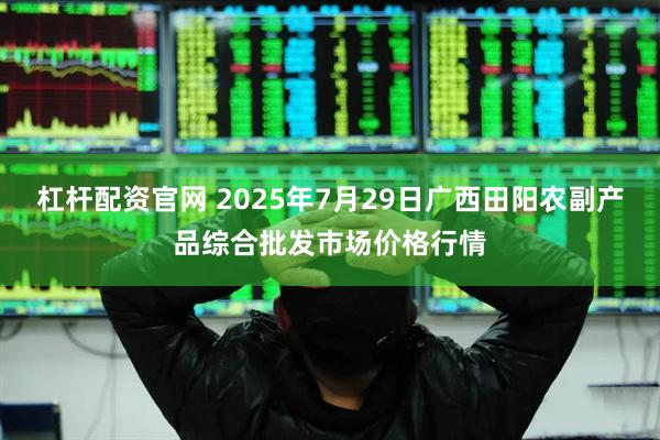 杠杆配资官网 2025年7月29日广西田阳农副产品综合批发市场价格行情