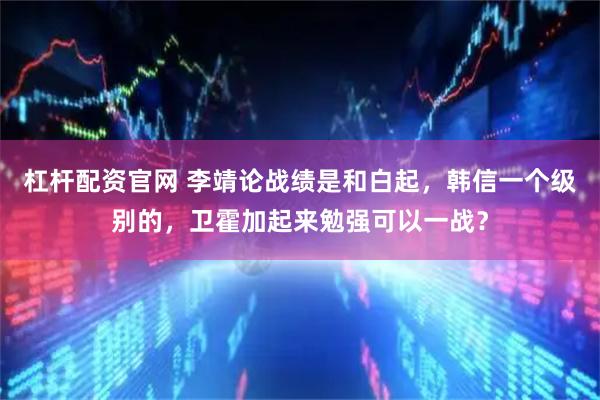 杠杆配资官网 李靖论战绩是和白起，韩信一个级别的，卫霍加起来勉强可以一战？