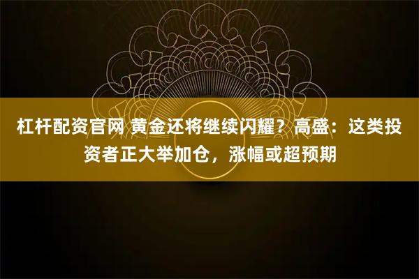 杠杆配资官网 黄金还将继续闪耀？高盛：这类投资者正大举加仓，涨幅或超预期