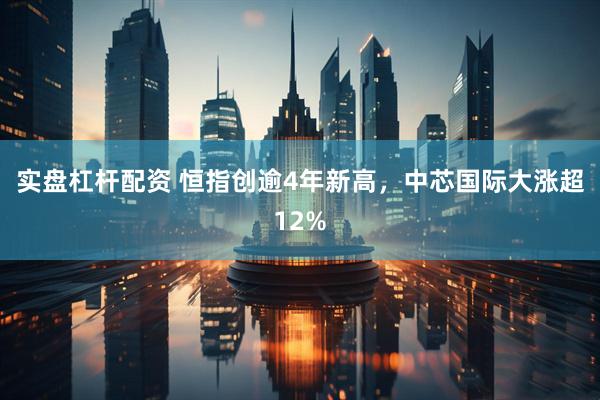 实盘杠杆配资 恒指创逾4年新高，中芯国际大涨超12%