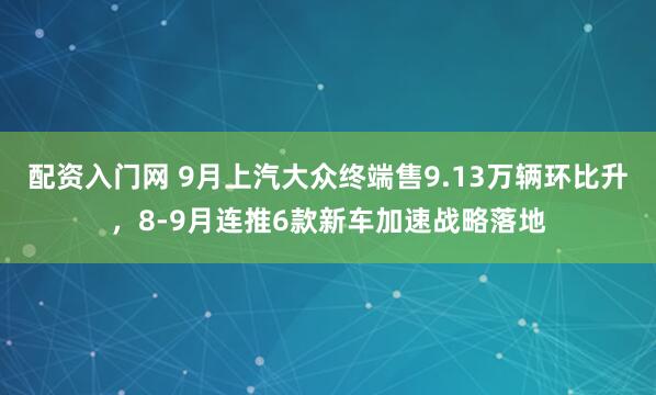 配资入门网 9月上汽大众终端售9.13万辆环比升，8-9月连推6款新车加速战略落地