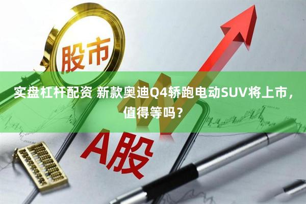 实盘杠杆配资 新款奥迪Q4轿跑电动SUV将上市，值得等吗？