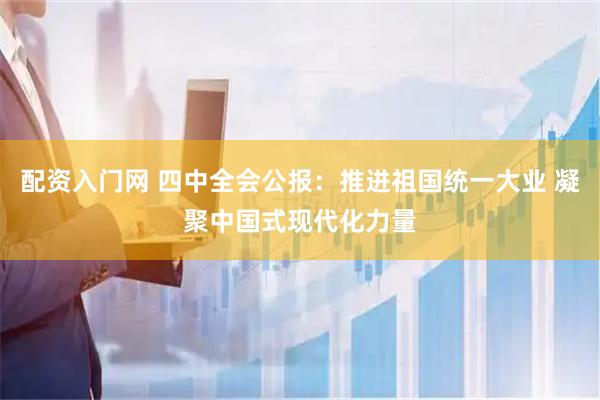 配资入门网 四中全会公报：推进祖国统一大业 凝聚中国式现代化力量