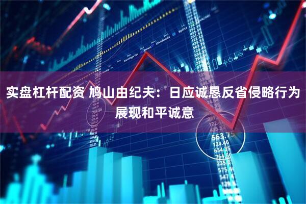 实盘杠杆配资 鸠山由纪夫：日应诚恳反省侵略行为 展现和平诚意