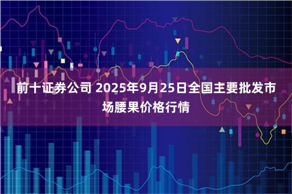 前十证券公司 2025年9月25日全国主要批发市场腰果价格行情